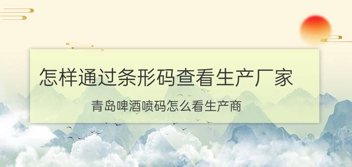 怎样通过条形码查看生产厂家 青岛啤酒喷码怎么看生产商？